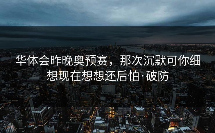 华体会昨晚奥预赛，那次沉默可你细想现在想想还后怕·破防