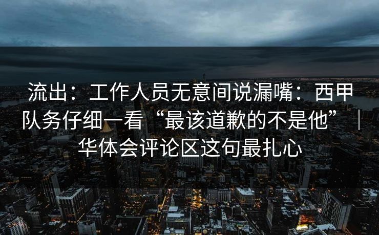 流出：工作人员无意间说漏嘴：西甲队务仔细一看“最该道歉的不是他”｜华体会评论区这句最扎心