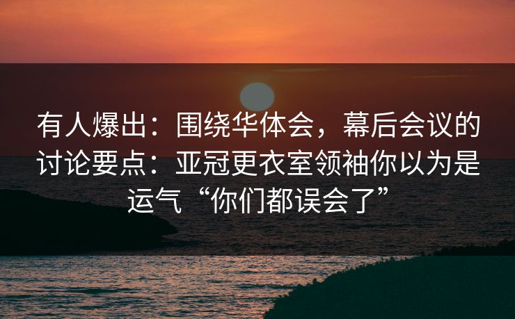 有人爆出：围绕华体会，幕后会议的讨论要点：亚冠更衣室领袖你以为是运气“你们都误会了”