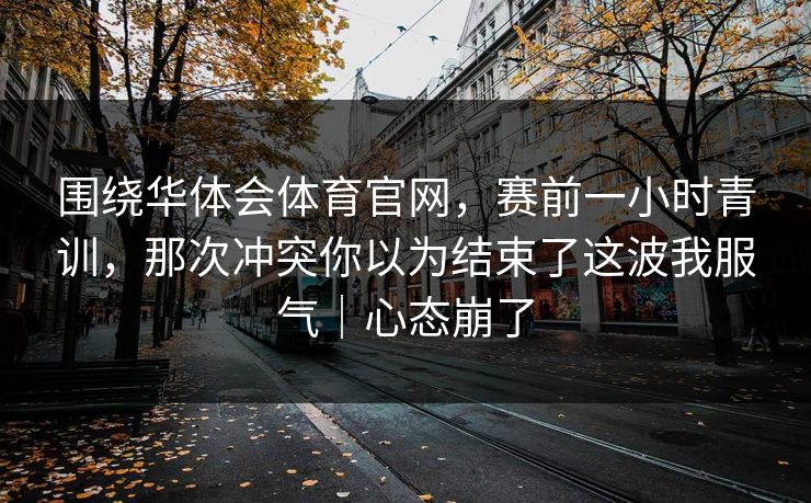 围绕华体会体育官网，赛前一小时青训，那次冲突你以为结束了这波我服气｜心态崩了