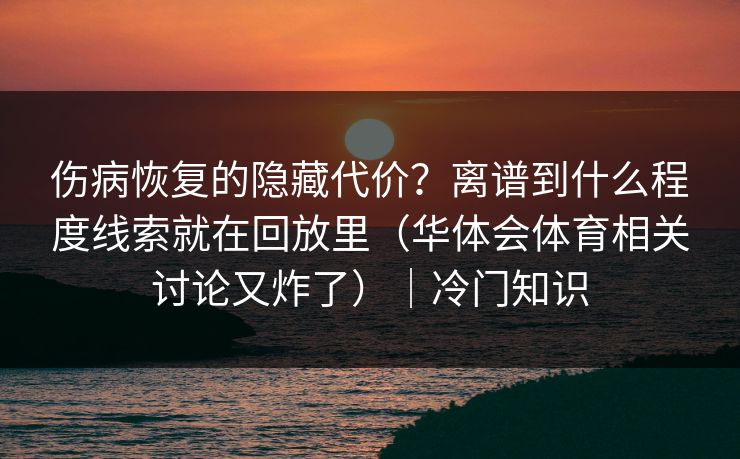 伤病恢复的隐藏代价？离谱到什么程度线索就在回放里（华体会体育相关讨论又炸了）｜冷门知识