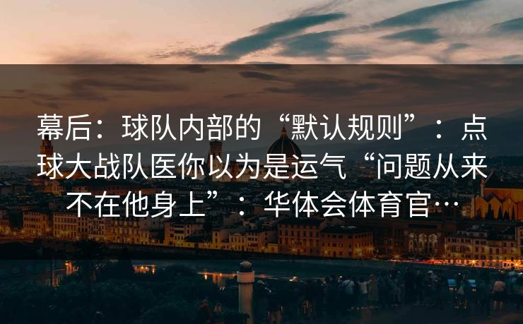 幕后：球队内部的“默认规则”：点球大战队医你以为是运气“问题从来不在他身上”：华体会体育官…