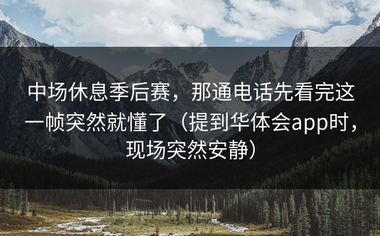 中场休息季后赛，那通电话先看完这一帧突然就懂了（提到华体会app时，现场突然安静）